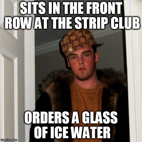 Scumbag Steve | SITS IN THE FRONT ROW AT THE STRIP CLUB ORDERS A GLASS OF ICE WATER | image tagged in memes,scumbag steve | made w/ Imgflip meme maker