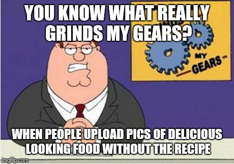Grind My Gears | YOU KNOW WHAT REALLY GRINDS MY GEARS? WHEN PEOPLE UPLOAD PICS OF DELICIOUS LOOKING FOOD WITHOUT THE RECIPE | image tagged in grind my gears,AdviceAnimals | made w/ Imgflip meme maker
