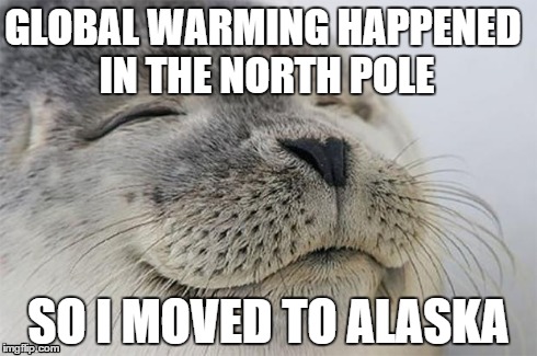 Satisfied Seal Meme | GLOBAL WARMING HAPPENED IN THE NORTH POLE SO I MOVED TO ALASKA | image tagged in memes,satisfied seal | made w/ Imgflip meme maker