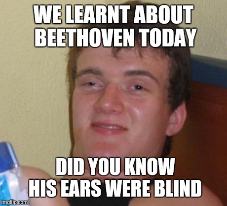 An idiot's way of describing a deaf person | WE LEARNT ABOUT BEETHOVEN TODAY DID YOU KNOW HIS EARS WERE BLIND | image tagged in memes,10 guy | made w/ Imgflip meme maker