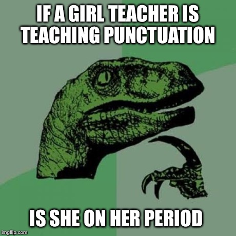 Philosoraptor | IF A GIRL TEACHER IS TEACHING PUNCTUATION IS SHE ON HER PERIOD | image tagged in memes,philosoraptor | made w/ Imgflip meme maker