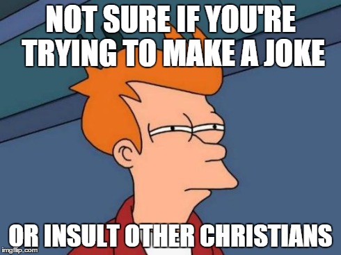 Futurama Fry Meme | NOT SURE IF YOU'RE TRYING TO MAKE A JOKE OR INSULT OTHER CHRISTIANS | image tagged in memes,futurama fry | made w/ Imgflip meme maker