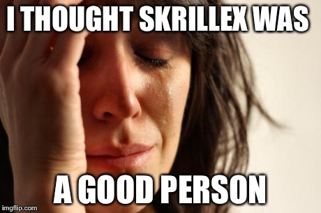 First World Problems | I THOUGHT SKRILLEX WAS A GOOD PERSON | image tagged in memes,first world problems | made w/ Imgflip meme maker