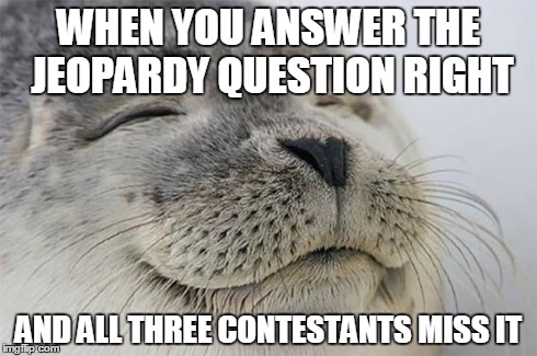 Satisfied Seal Meme | WHEN YOU ANSWER THE JEOPARDY QUESTION RIGHT AND ALL THREE CONTESTANTS MISS IT | image tagged in memes,satisfied seal | made w/ Imgflip meme maker