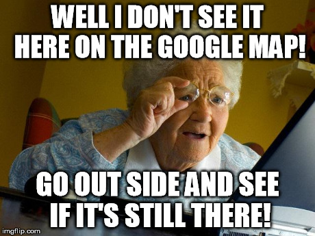 Grandma worries about her car | WELL I DON'T SEE IT HERE ON THE GOOGLE MAP! GO OUT SIDE AND SEE IF IT'S STILL THERE! | image tagged in memes,grandma finds the internet | made w/ Imgflip meme maker