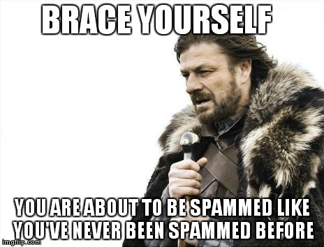 Brace Yourselves X is Coming Meme | BRACE YOURSELF YOU ARE ABOUT TO BE SPAMMED LIKE YOU'VE NEVER BEEN SPAMMED BEFORE | image tagged in memes,brace yourselves x is coming | made w/ Imgflip meme maker