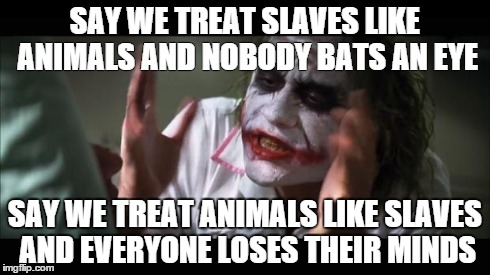 And everybody loses their minds Meme | SAY WE TREAT SLAVES LIKE ANIMALS AND NOBODY BATS AN EYE SAY WE TREAT ANIMALS LIKE SLAVES AND EVERYONE LOSES THEIR MINDS | image tagged in memes,and everybody loses their minds | made w/ Imgflip meme maker