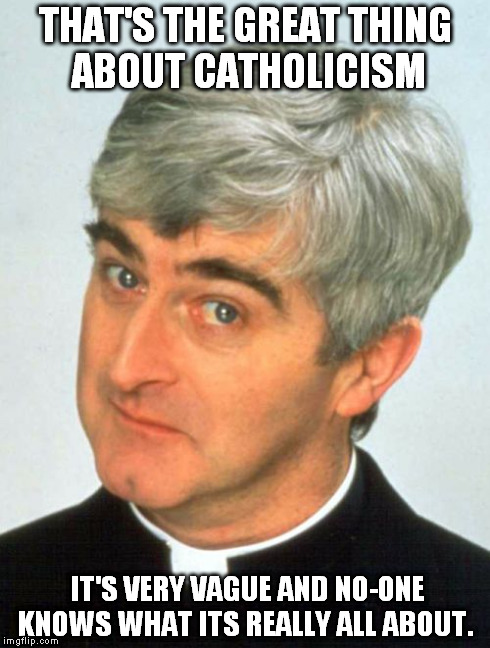 Father Ted | THAT'S THE GREAT THING ABOUT CATHOLICISM IT'S VERY VAGUE AND NO-ONE KNOWS WHAT ITS REALLY ALL ABOUT. | image tagged in memes,father ted | made w/ Imgflip meme maker