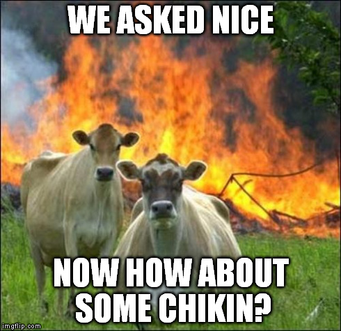 Evil Cows Meme | WE ASKED NICE NOW HOW ABOUT SOME CHIKIN? | image tagged in memes,evil cows | made w/ Imgflip meme maker