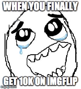 Happy Guy Rage Face | WHEN YOU FINALLY GET 10K ON IMGFLIP | image tagged in memes,happy guy rage face | made w/ Imgflip meme maker