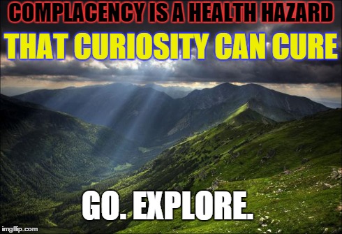 nature | COMPLACENCY IS A HEALTH HAZARD THAT CURIOSITY CAN CURE GO. EXPLORE. | image tagged in nature | made w/ Imgflip meme maker