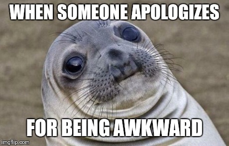 Awkward Moment Sealion | WHEN SOMEONE APOLOGIZES FOR BEING AWKWARD | image tagged in memes,awkward moment sealion | made w/ Imgflip meme maker