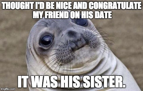 Sorry! | THOUGHT I'D BE NICE AND CONGRATULATE MY FRIEND ON HIS DATE IT WAS HIS SISTER. | image tagged in memes,awkward moment sealion | made w/ Imgflip meme maker