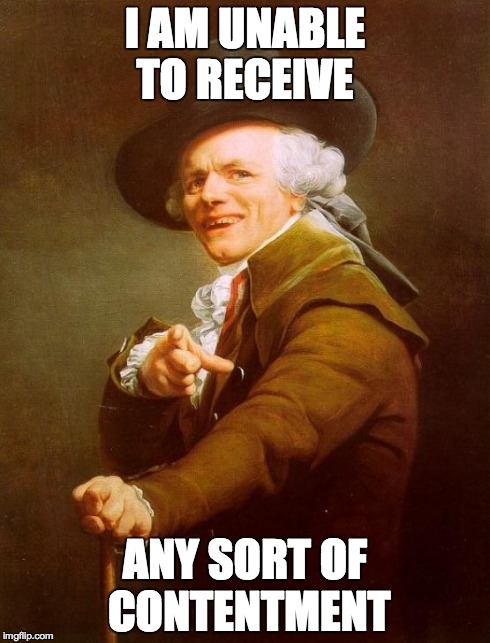 He tries, oh he tries... | I AM UNABLE TO RECEIVE ANY SORT OF CONTENTMENT | image tagged in memes,joseph ducreux | made w/ Imgflip meme maker