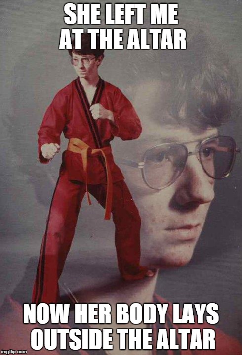 Karate Kyle | SHE LEFT ME AT THE ALTAR NOW HER BODY LAYS OUTSIDE THE ALTAR | image tagged in memes,karate kyle | made w/ Imgflip meme maker
