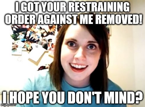 Overly Attached Girlfriend | I GOT YOUR RESTRAINING ORDER AGAINST ME REMOVED! I HOPE YOU DON'T MIND? | image tagged in memes,overly attached girlfriend | made w/ Imgflip meme maker