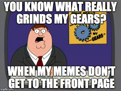 If it happened once, I'd scream like a little fangirl | YOU KNOW WHAT REALLY GRINDS MY GEARS? WHEN MY MEMES DON'T GET TO THE FRONT PAGE | image tagged in memes,peter griffin news | made w/ Imgflip meme maker