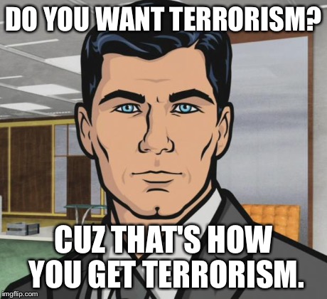 Archer Meme | DO YOU WANT TERRORISM? CUZ THAT'S HOW YOU GET TERRORISM. | image tagged in memes,archer | made w/ Imgflip meme maker