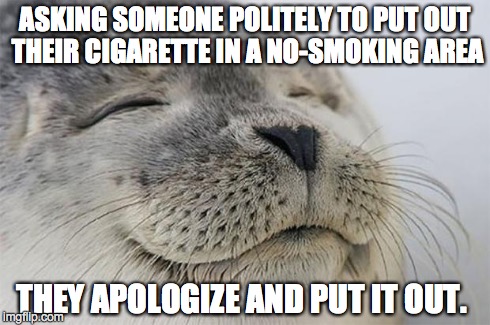 Satisfied Seal | ASKING SOMEONE POLITELY TO PUT OUT THEIR CIGARETTE IN A NO-SMOKING AREA THEY APOLOGIZE AND PUT IT OUT. | image tagged in memes,satisfied seal,AdviceAnimals | made w/ Imgflip meme maker