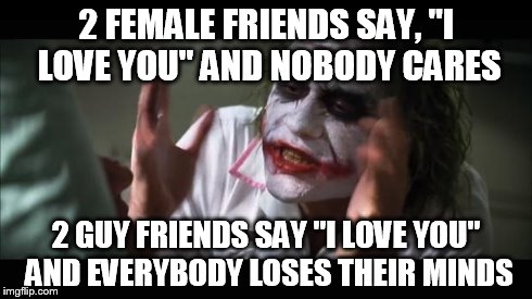 Kudos to all the men who aren't afraid to express their true feelings of friendship :)  | 2 FEMALE FRIENDS SAY, "I LOVE YOU" AND NOBODY CARES 2 GUY FRIENDS SAY "I LOVE YOU" AND EVERYBODY LOSES THEIR MINDS | image tagged in memes,and everybody loses their minds | made w/ Imgflip meme maker