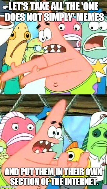 We can do this by now. | LET'S TAKE ALL THE 'ONE DOES NOT SIMPLY' MEMES AND PUT THEM IN THEIR OWN SECTION OF THE INTERNET. | image tagged in memes,put it somewhere else patrick,one does not simply | made w/ Imgflip meme maker