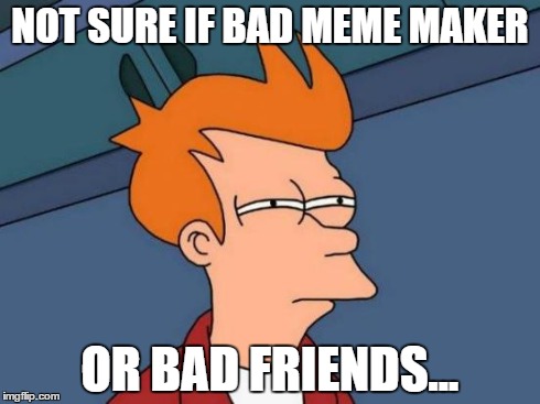 Futurama Fry Meme | NOT SURE IF BAD MEME MAKER OR BAD FRIENDS... | image tagged in memes,futurama fry | made w/ Imgflip meme maker