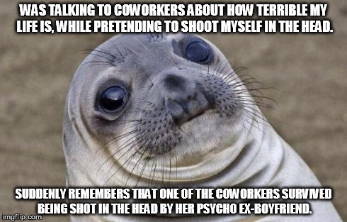 Awkward Moment Sealion Meme | WAS TALKING TO COWORKERS ABOUT HOW TERRIBLE MY LIFE IS, WHILE PRETENDING TO SHOOT MYSELF IN THE HEAD. SUDDENLY REMEMBERS THAT ONE OF THE COW | image tagged in memes,awkward moment sealion,AdviceAnimals | made w/ Imgflip meme maker