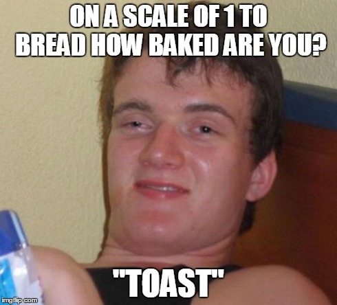 10 Guy Meme | ON A SCALE OF 1 TO BREAD HOW BAKED ARE YOU? "TOAST" | image tagged in memes,10 guy | made w/ Imgflip meme maker