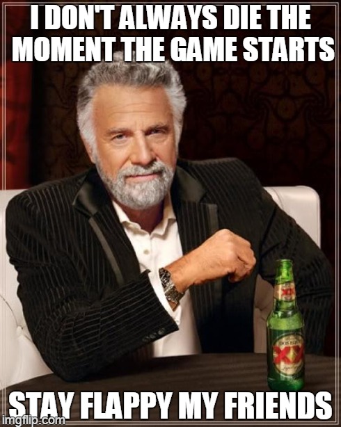 The Most Interesting Bird in The World | I DON'T ALWAYS DIE THE MOMENT THE GAME STARTS STAY FLAPPY MY FRIENDS | image tagged in memes,the most interesting man in the world | made w/ Imgflip meme maker