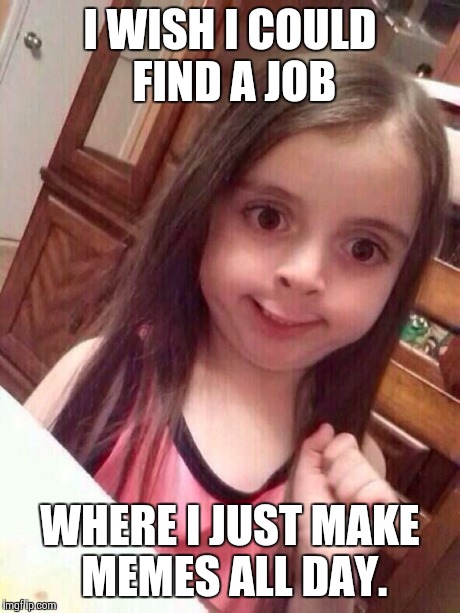 Awkward Little Girl | I WISH I COULD FIND A JOB WHERE I JUST MAKE MEMES ALL DAY. | image tagged in awkward little girl | made w/ Imgflip meme maker