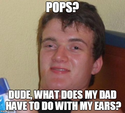 10 Guy Meme | POPS? DUDE, WHAT DOES MY DAD HAVE TO DO WITH MY EARS? | image tagged in memes,10 guy | made w/ Imgflip meme maker