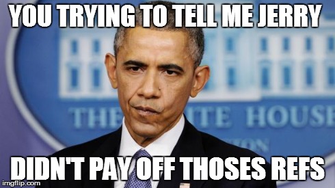 YOU TRYING TO TELL ME JERRY DIDN'T PAY OFF THOSES REFS | image tagged in obama | made w/ Imgflip meme maker