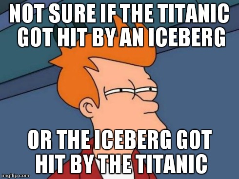 Futurama Fry Meme | NOT SURE IF THE TITANIC GOT HIT BY AN ICEBERG OR THE ICEBERG GOT HIT BY THE TITANIC | image tagged in memes,futurama fry | made w/ Imgflip meme maker