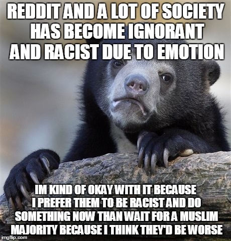 Confession Bear Meme | REDDIT AND A LOT OF SOCIETY HAS BECOME IGNORANT AND RACIST DUE TO EMOTION IM KIND OF OKAY WITH IT BECAUSE I PREFER THEM TO BE RACIST AND DO  | image tagged in memes,confession bear | made w/ Imgflip meme maker