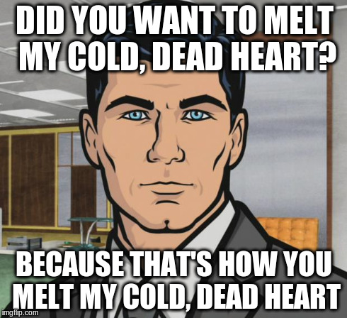 Archer | DID YOU WANT TO MELT MY COLD, DEAD HEART? BECAUSE THAT'S HOW YOU MELT MY COLD, DEAD HEART | image tagged in memes,archer,AdviceAnimals | made w/ Imgflip meme maker