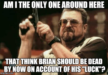 Am I The Only One Around Here Meme | AM I THE ONLY ONE AROUND HERE THAT THINK BRIAN SHOULD BE DEAD BY NOW ON ACCOUNT OF HIS "LUCK"? | image tagged in memes,am i the only one around here | made w/ Imgflip meme maker