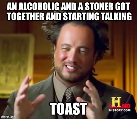 Ancient Aliens Meme | AN ALCOHOLIC AND A STONER GOT TOGETHER AND STARTING TALKING TOAST | image tagged in memes,ancient aliens | made w/ Imgflip meme maker