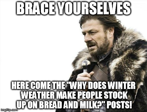 Brace Yourselves X is Coming Meme | BRACE YOURSELVES HERE COME THE "WHY DOES WINTER WEATHER MAKE PEOPLE STOCK UP ON BREAD AND MILK?" POSTS! | image tagged in memes,brace yourselves x is coming | made w/ Imgflip meme maker
