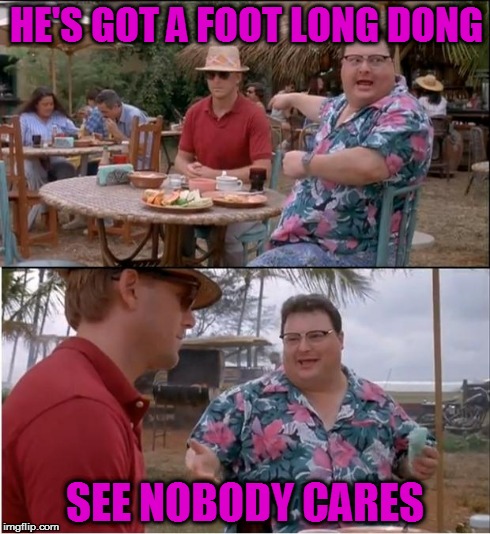 See Nobody Cares | HE'S GOT A FOOT LONG DONG SEE NOBODY CARES | image tagged in memes,see nobody cares | made w/ Imgflip meme maker