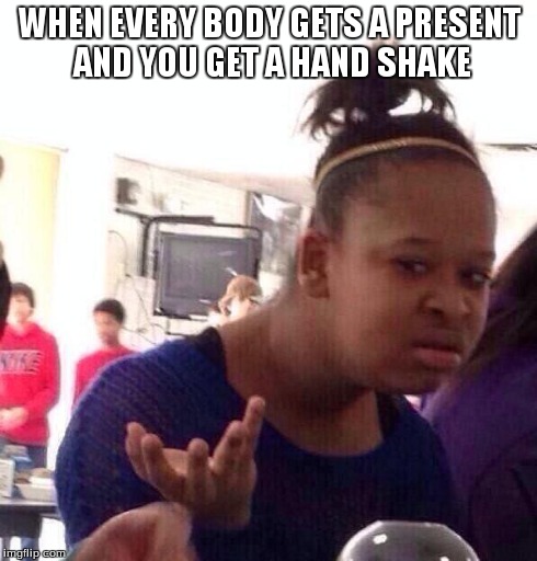 Black Girl Wat | WHEN EVERY BODY GETS A PRESENT AND YOU GET A HAND SHAKE | image tagged in memes,black girl wat | made w/ Imgflip meme maker