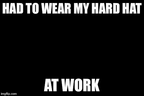 First World Problems Meme | HAD TO WEAR MY HARD HAT AT WORK | image tagged in memes,first world problems | made w/ Imgflip meme maker