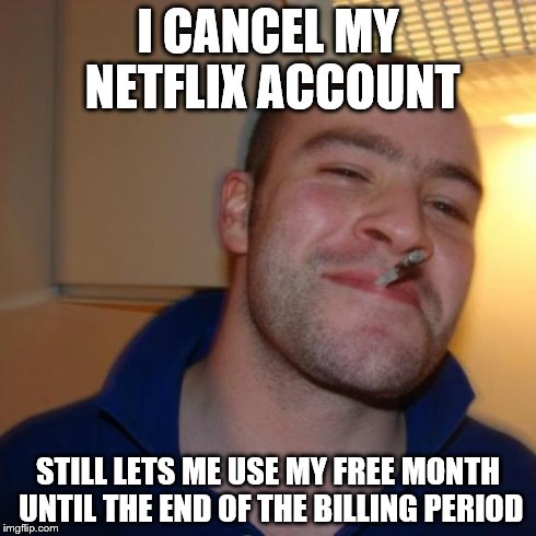 GGG | I CANCEL MY NETFLIX ACCOUNT STILL LETS ME USE MY FREE MONTH UNTIL THE END OF THE BILLING PERIOD | image tagged in ggg,AdviceAnimals | made w/ Imgflip meme maker