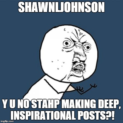Y U No Meme | SHAWNLJOHNSON Y U NO STAHP MAKING DEEP, INSPIRATIONAL POSTS?! | image tagged in memes,y u no | made w/ Imgflip meme maker