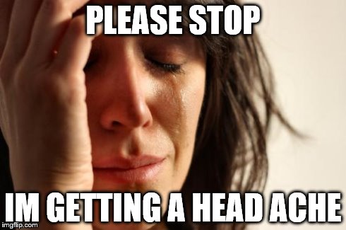 First World Problems Meme | PLEASE STOP IM GETTING A HEAD ACHE | image tagged in memes,first world problems | made w/ Imgflip meme maker