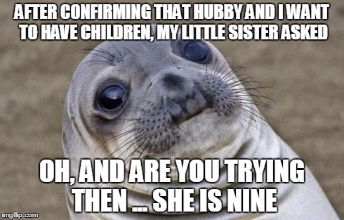 I managed to remain calm  | AFTER CONFIRMING THAT HUBBY AND I WANT TO HAVE CHILDREN, MY LITTLE SISTER ASKED OH, AND ARE YOU TRYING THEN
... SHE IS NINE | image tagged in memes,awkward moment sealion | made w/ Imgflip meme maker