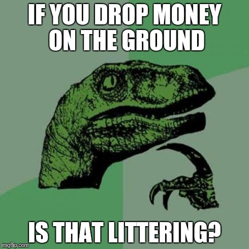 Philosoraptor | IF YOU DROP MONEY ON THE GROUND IS THAT LITTERING? | image tagged in memes,philosoraptor | made w/ Imgflip meme maker