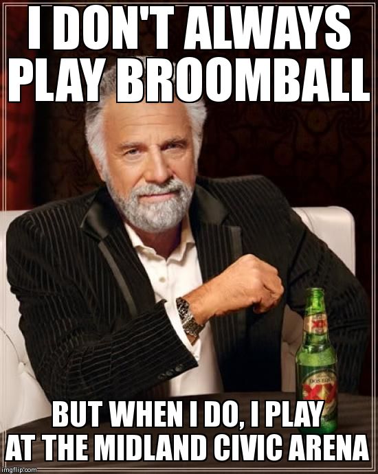 The Most Interesting Man In The World Meme | I DON'T ALWAYS PLAY BROOMBALL  BUT WHEN I DO, I PLAY AT THE MIDLAND CIVIC ARENA | image tagged in memes,the most interesting man in the world | made w/ Imgflip meme maker