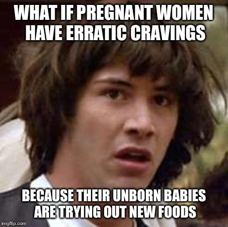 I swear I have the deepest thoughts after 1 AM | WHAT IF PREGNANT WOMEN HAVE ERRATIC CRAVINGS BECAUSE THEIR UNBORN BABIES ARE TRYING OUT NEW FOODS | image tagged in memes,conspiracy keanu,pregnant,babies,food | made w/ Imgflip meme maker