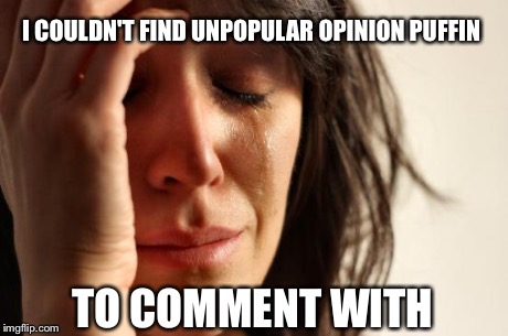 First World Problems Meme | I COULDN'T FIND UNPOPULAR OPINION PUFFIN TO COMMENT WITH | image tagged in memes,first world problems | made w/ Imgflip meme maker
