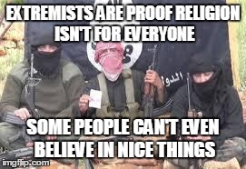 isis | EXTREMISTS ARE PROOF RELIGION ISN'T FOR EVERYONE SOME PEOPLE CAN'T EVEN BELIEVE IN NICE THINGS | image tagged in isis | made w/ Imgflip meme maker